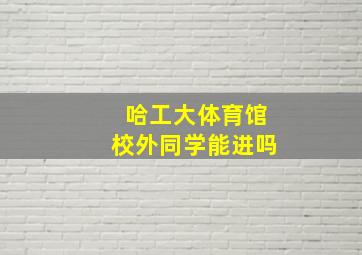 哈工大体育馆校外同学能进吗