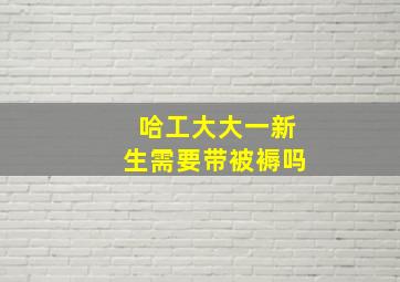 哈工大大一新生需要带被褥吗