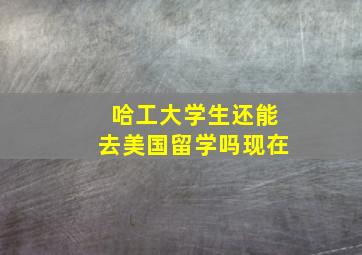 哈工大学生还能去美国留学吗现在