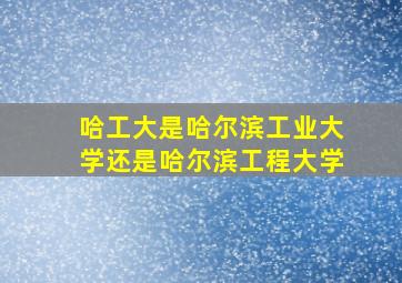 哈工大是哈尔滨工业大学还是哈尔滨工程大学