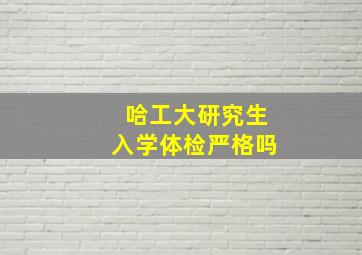 哈工大研究生入学体检严格吗