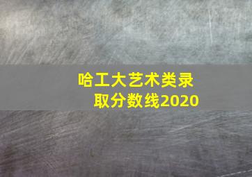 哈工大艺术类录取分数线2020