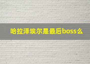 哈拉泽埃尔是最后boss么