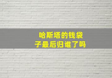 哈斯塔的钱袋子最后归谁了吗