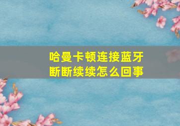 哈曼卡顿连接蓝牙断断续续怎么回事