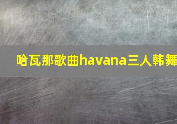 哈瓦那歌曲havana三人韩舞