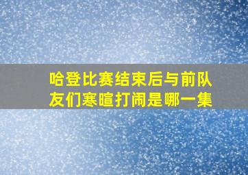 哈登比赛结束后与前队友们寒暄打闹是哪一集