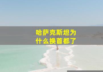 哈萨克斯坦为什么换首都了