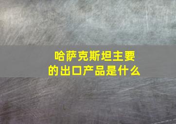 哈萨克斯坦主要的出口产品是什么