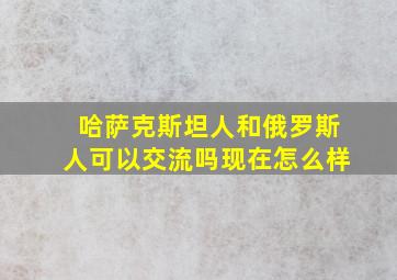 哈萨克斯坦人和俄罗斯人可以交流吗现在怎么样