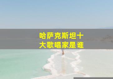 哈萨克斯坦十大歌唱家是谁