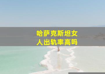 哈萨克斯坦女人出轨率高吗