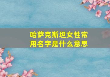 哈萨克斯坦女性常用名字是什么意思