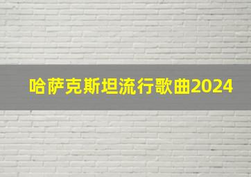 哈萨克斯坦流行歌曲2024