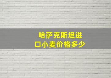 哈萨克斯坦进口小麦价格多少