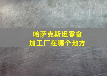 哈萨克斯坦零食加工厂在哪个地方