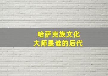 哈萨克族文化大师是谁的后代