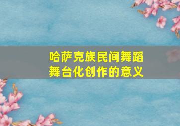 哈萨克族民间舞蹈舞台化创作的意义