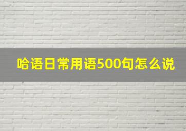 哈语日常用语500句怎么说