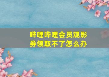 哔哩哔哩会员观影券领取不了怎么办