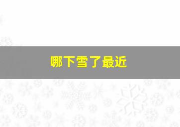 哪下雪了最近