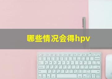 哪些情况会得hpv