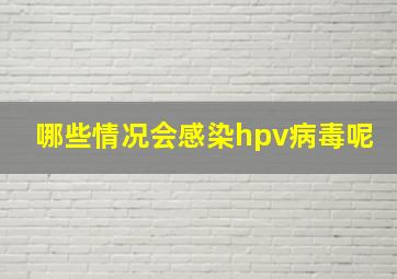 哪些情况会感染hpv病毒呢