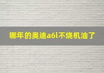 哪年的奥迪a6l不烧机油了