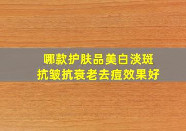 哪款护肤品美白淡斑抗皱抗衰老去痘效果好