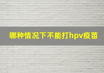 哪种情况下不能打hpv疫苗