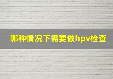 哪种情况下需要做hpv检查