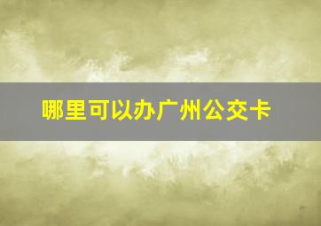 哪里可以办广州公交卡