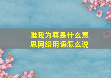 唯我为尊是什么意思网络用语怎么说