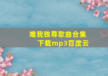 唯我独尊歌曲合集下载mp3百度云