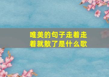 唯美的句子走着走着就散了是什么歌