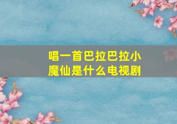 唱一首巴拉巴拉小魔仙是什么电视剧