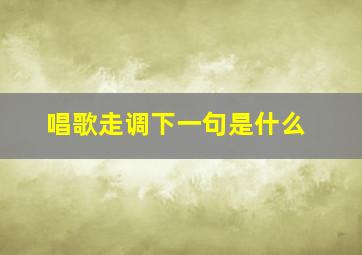 唱歌走调下一句是什么