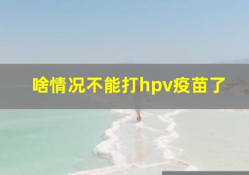 啥情况不能打hpv疫苗了