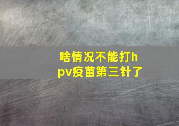 啥情况不能打hpv疫苗第三针了