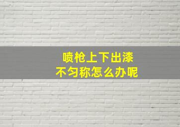 喷枪上下出漆不匀称怎么办呢