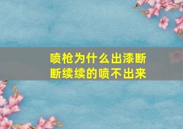 喷枪为什么出漆断断续续的喷不出来