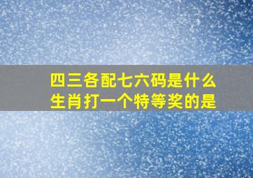 四三各配七六码是什么生肖打一个特等奖的是