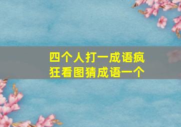 四个人打一成语疯狂看图猜成语一个