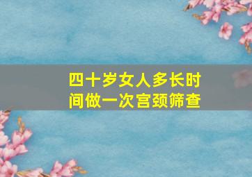 四十岁女人多长时间做一次宫颈筛查