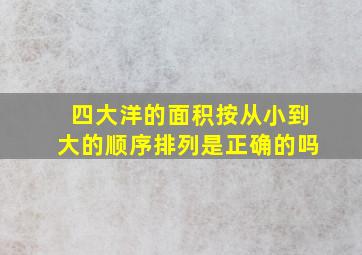 四大洋的面积按从小到大的顺序排列是正确的吗