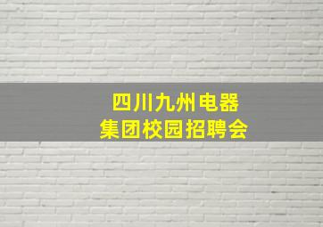 四川九州电器集团校园招聘会