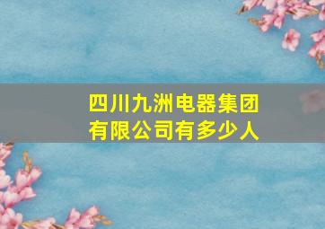 四川九洲电器集团有限公司有多少人