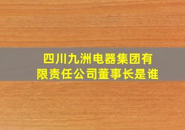 四川九洲电器集团有限责任公司董事长是谁