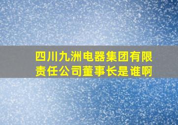 四川九洲电器集团有限责任公司董事长是谁啊