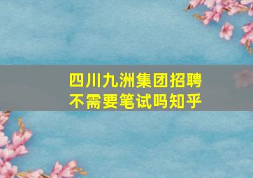 四川九洲集团招聘不需要笔试吗知乎